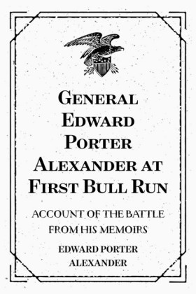 General Edward Porter Alexander at First Bull Run: Account of the Battle from His Memoirs