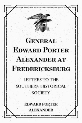 General Edward Porter Alexander at Fredericksburg: Letters to the Southern Historical Society