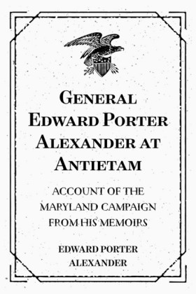 General Edward Porter Alexander at Antietam: Account of the Maryland Campaign from His Memoirs
