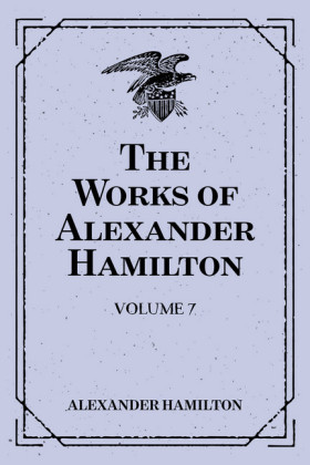 The Works of Alexander Hamilton: Volume 7