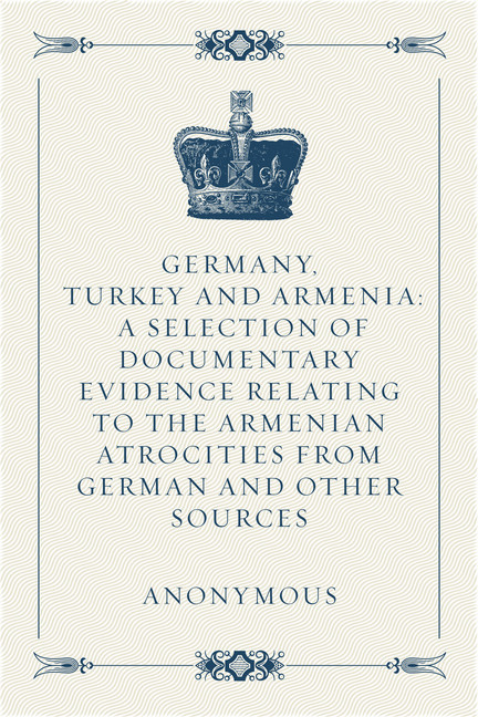 Germany, Turkey and Armenia: A Selection of Documentary Evidence Relating to the Armenian Atrocities from German and Other Sources main product photo