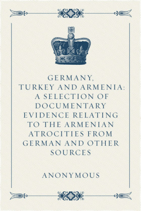 Germany, Turkey and Armenia: A Selection of Documentary Evidence Relating to the Armenian Atrocities from German and Other Sources