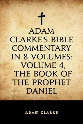 Adam Clarke's Bible Commentary in 8 Volumes: Volume 4, The Book of the Prophet Daniel