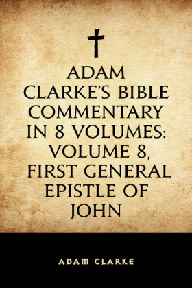 Adam Clarke's Bible Commentary in 8 Volumes: Volume 8, First General Epistle of John