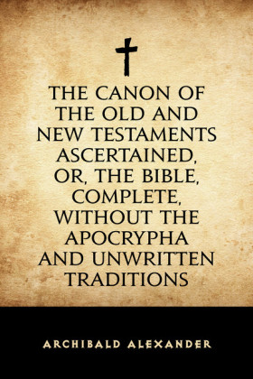 The Canon of the Old and New Testaments Ascertained, or, The Bible, Complete, without the Apocrypha and Unwritten Traditions