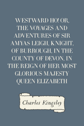 Westward Ho! Or, The Voyages and Adventures of Sir Amyas Leigh, Knight, of Burrough, in the County of Devon, in the Reign of Her Most Glorious Majesty Queen Elizabeth