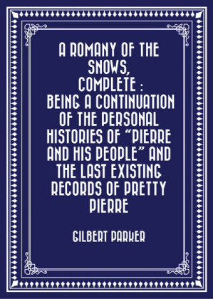 A Romany of the Snows, Complete : Being a Continuation of the Personal Histories of 'Pierre and His People' and the Last Existing Records of Pretty Pierre
