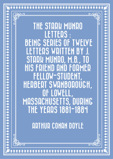 The Stark Munro Letters : Being series of twelve letters written by J. Stark Munro, M.B., to his friend and former fellow-student, Herbert Swanborough, of Lowell, Massachusetts, during the years 1881- main product photo