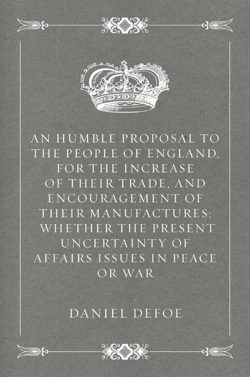 An Humble Proposal to the People of England, for the Increase of their Trade, and Encouragement of Their Manufactures: Whether the Present Uncertainty of Affairs Issues in Peace or War main product photo