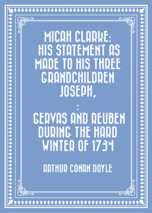 Micah Clarke: His Statement as made to his three grandchildren Joseph,: Gervas and Reuben During the Hard Winter of 1734