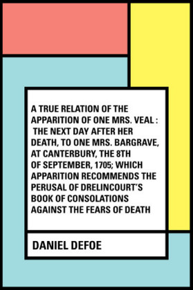 A True Relation of the Apparition of one Mrs. Veal : The Next Day after Her Death, to one Mrs. Bargrave, at Canterbury, the 8th of September, 1705; which Apparition Recommends the Perusal of Drelincou