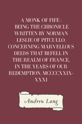 A Monk of Fife : Being the Chronicle Written by Norman Leslie of Pitcullo, Concerning Marvellous Deeds That Befell in the Realm of France, in the Years of Our Redemption, MCCCCXXIX-XXXI