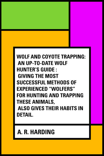 Wolf and Coyote Trapping: An Up-to-Date Wolf Hunter's Guide : Giving the Most Successful Methods of Experienced 'Wolfers' for Hunting and Trapping These Animals, Also Gives Their Habits in Detail. main product photo