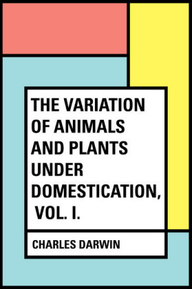 The Variation of Animals and Plants Under Domestication, Vol. I.