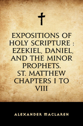 Expositions of Holy Scripture : Ezekiel, Daniel, and the Minor Prophets. St. Matthew Chapters I to VIII