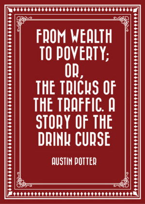 From Wealth to Poverty; Or, the Tricks of the Traffic. A Story of the Drink Curse