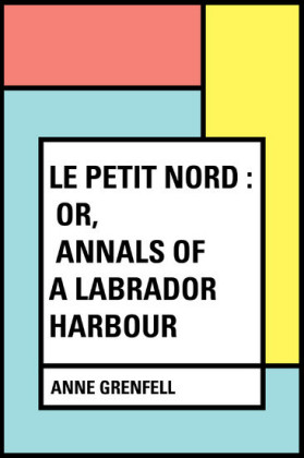 Le Petit Nord : or, Annals of a Labrador Harbour