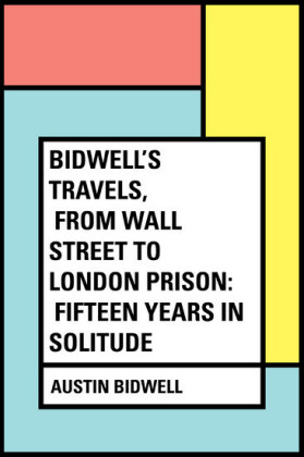 Bidwell's Travels, from Wall Street to London Prison: Fifteen Years in Solitude