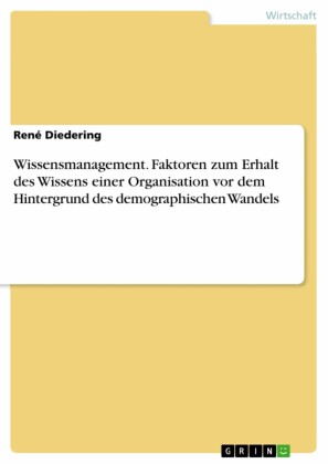 Wissensmanagement. Faktoren zum Erhalt des Wissens einer Organisation vor dem Hintergrund des demographischen Wandels