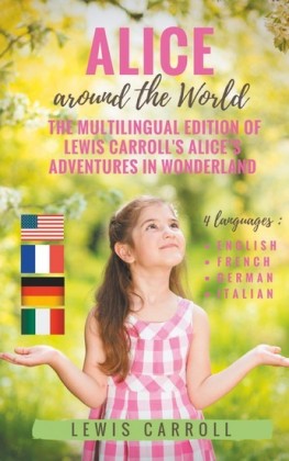 Alice around the World : The multilingual edition of Lewis Carroll&apos;s Alice&apos;s Adventures in Wonderland (English - French - German - Italian)
