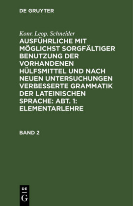 Konr. Leop. Schneider: Ausführliche mit möglichst sorgfältiger Benutzung der vorhandenen Hülfsmittel und nach neuen Untersuchungen verbesserte Grammatik der lateinischen Sprache: Abt. 1: Elementarlehre. Band 2