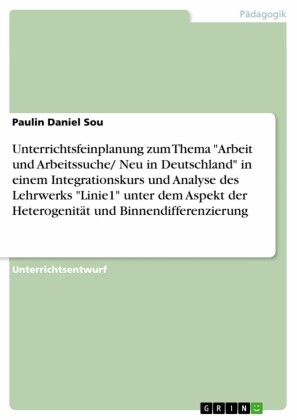 Unterrichtsfeinplanung zum Thema 'Arbeit und Arbeitssuche/ Neu in Deutschland' in einem Integrationskurs und Analyse des Lehrwerks 'Linie1' unter dem Aspekt der Heterogenität und Binnendifferenzierung