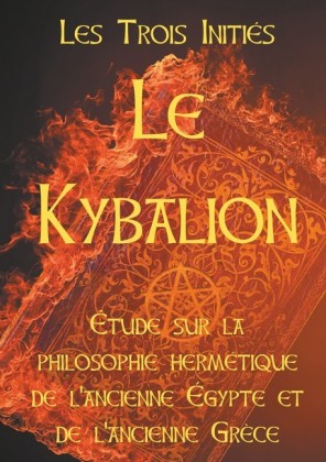 LE KYBALION : Etude sur la philosophie hermétique de l&apos;ancienne Egypte et de l&apos;ancienne Grèce