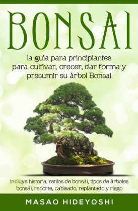 Bonsai: la guía para principiantes para cultivar, crecer, dar forma y presumir su árbol Bonsai
