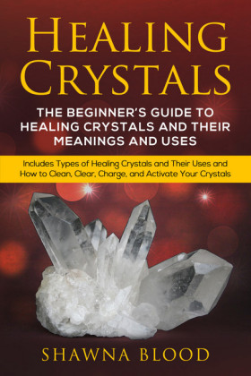 Healing Crystals: The Beginner's Guide to Healing Crystals and Their Meanings and Uses