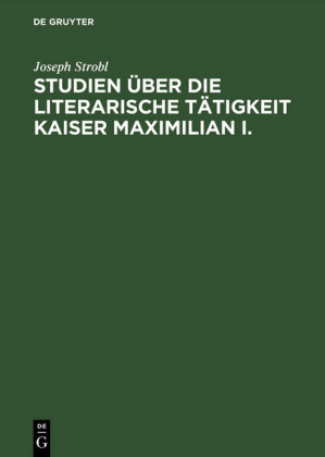 Studien über die literarische Tätigkeit Kaiser Maximilian I.