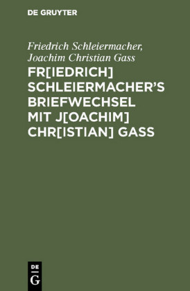 Fr[iedrich] Schleiermachers Briefwechsel mit J[oachim] Chr[istian] Gaß