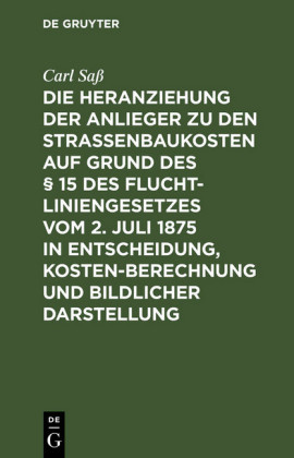 Die Heranziehung der Anlieger zu den Straßenbaukosten auf Grund des 15 des Fluchtliniengesetzes vom 2. Juli 1875 in Entscheidung, Kostenberechnung und bildlicher Darstellung