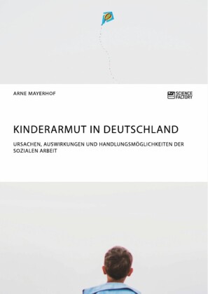 Kinderarmut in Deutschland. Ursachen, Auswirkungen und Handlungsmöglichkeiten der Sozialen Arbeit