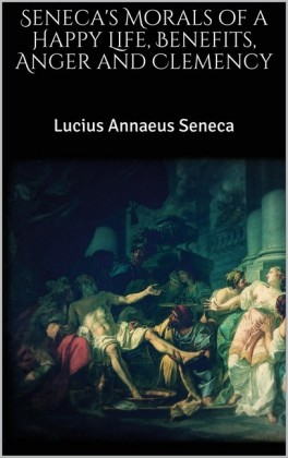 Seneca&apos;s Morals of a Happy Life, Benefits, Anger and Clemency