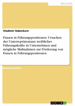 Frauen in Führungspositionen. Ursachen der Unterrepräsentanz weiblicher Führungskräfte in Unternehmen und mögliche Maßnahmen zur Förderung von Frauen in Führungspositionen