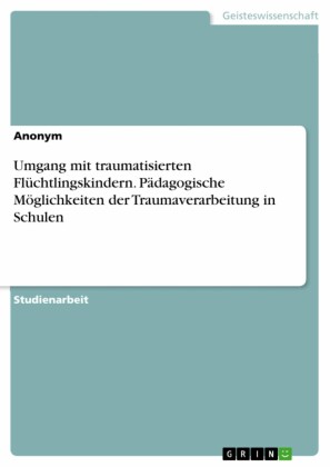 Umgang mit traumatisierten Flüchtlingskindern. Pädagogische Möglichkeiten der Traumaverarbeitung in Schulen