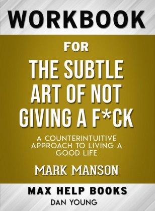Workbook for The Subtle Art of Not Giving a F ck: A Counterintuitive Approach to Living a Good Life (Max-Help Books)
