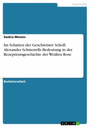 Im Schatten der Geschwister Scholl. Alexander Schmorells Bedeutung in der Rezeptionsgeschichte der Weißen Rose