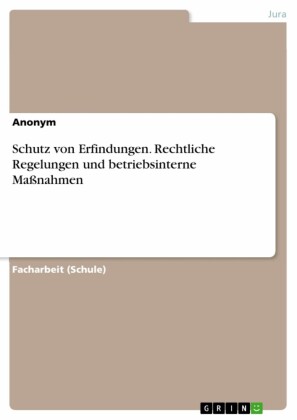 Schutz von Erfindungen. Rechtliche Regelungen und betriebsinterne Maßnahmen