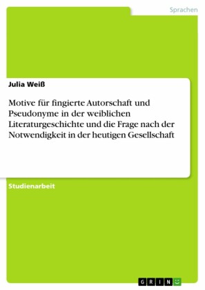 Motive für fingierte Autorschaft und Pseudonyme in der weiblichen Literaturgeschichte und die Frage nach der Notwendigkeit in der heutigen Gesellschaft