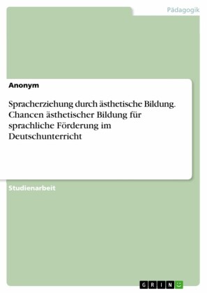 Spracherziehung durch ästhetische Bildung. Chancen ästhetischer Bildung für sprachliche Förderung im Deutschunterricht