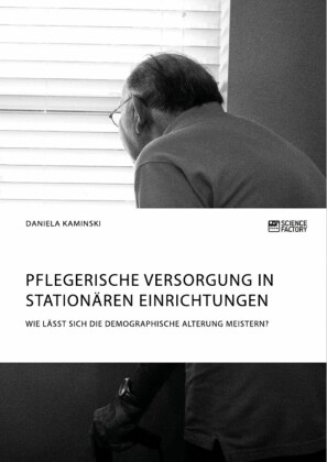 Pflegerische Versorgung in stationären Einrichtungen. Wie lässt sich die demographische Alterung meistern?
