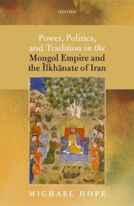 Power, Politics, and Tradition in the Mongol Empire and the =Ilkhanate of Iran