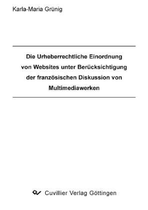 Die Urheberrechtliche Einordnung von Websites unter Ber&#xFC;cksichtigung der franz&#xF6;sischen Diskussion von Multimediawerken