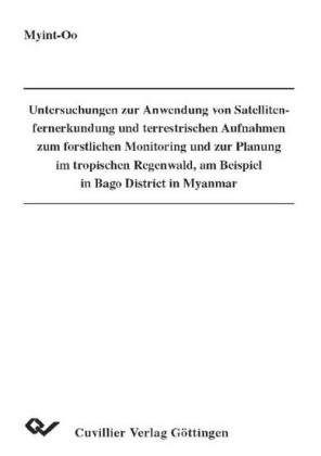 Untersuchungen zur Anwendung von Satellitenfernerkundung und terrestrischen Aufnahmen zum forstlichen Monitoring und zur Planung im tropischen Regenwald, am Beispiel in Bago District in Myanmar