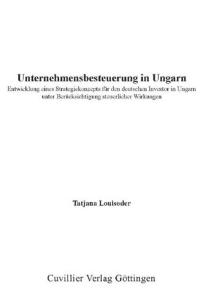 Unternehmensbesteuerung in Ungarn - Entwicklung eines Strategiekonzepts f&#xFC;r den deutschen Investor in Ungarn unter Ber&#xFC;cksichtigung steuerlicher Wirkungen