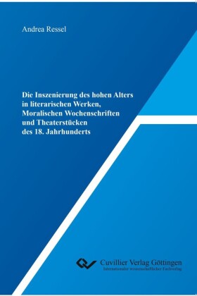 Die Inszenierung des hohen Alters in literarischen Werken, Moralischen Wochenschriften und Theaterst&#xFC;cken des 18. Jahrhunderts