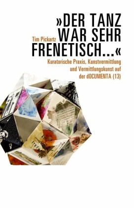 "Der Tanz war sehr frenetisch..." - Kuratorische Praxis, Kunstvermittlung und Vermittlungskunst auf der dOCUMENTA (13)