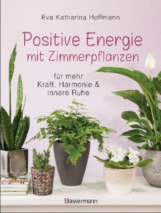 Positive Energie mit Zimmerpflanzen -  86 Energiepflanzen für mehr Kraft, Harmonie und innere Ruhe