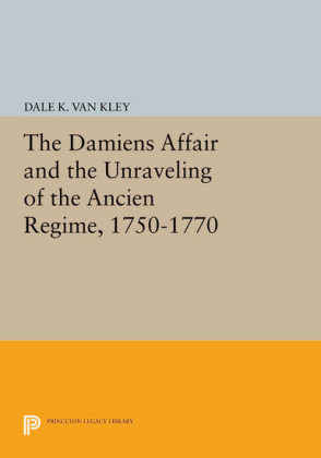 The Damiens Affair and the Unraveling of the ANCIEN REGIME, 1750-1770